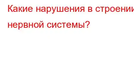 Какие нарушения в строении нервной системы?